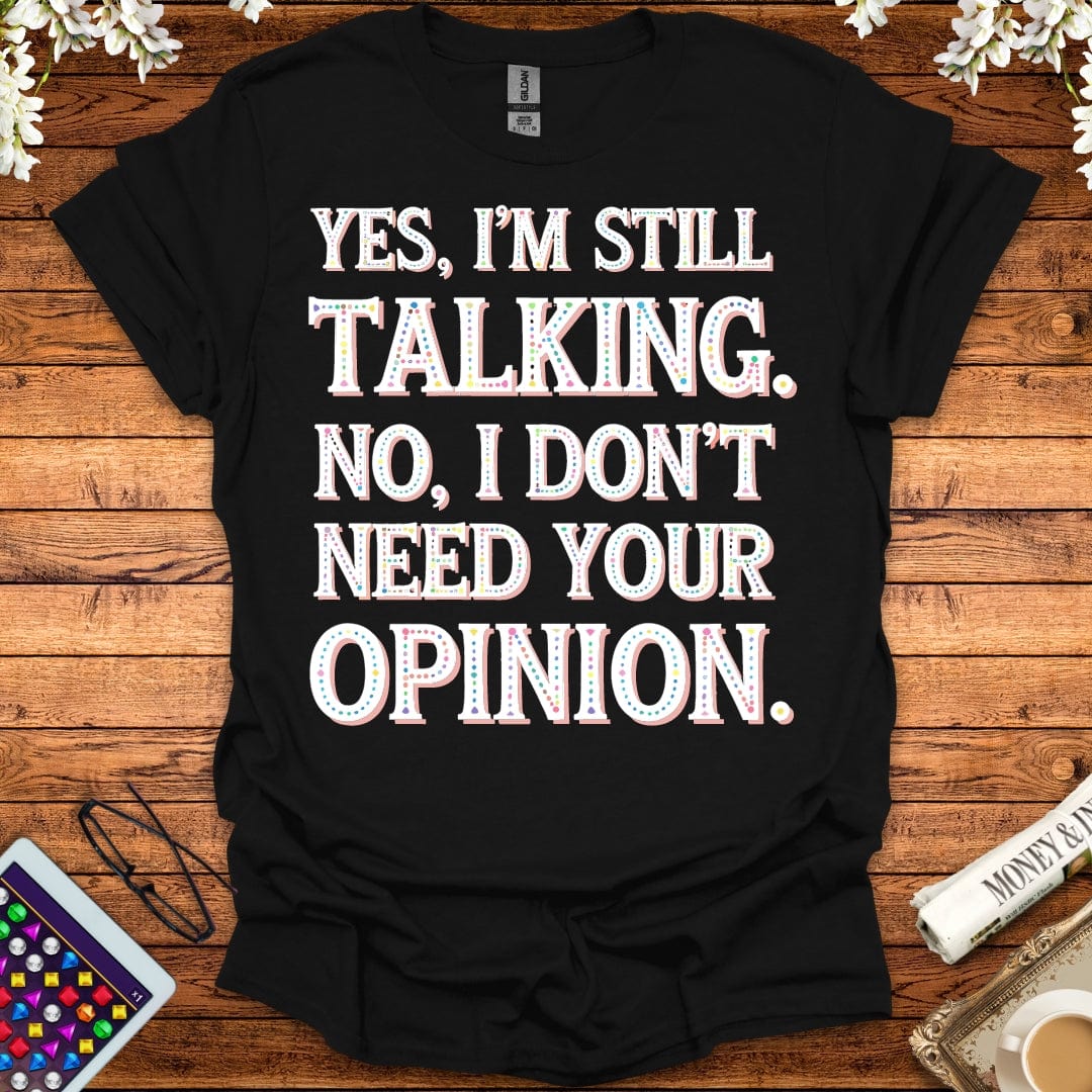 Yes, I'm Still Talking, No, I Don't Need Your Opinion T-Shirt