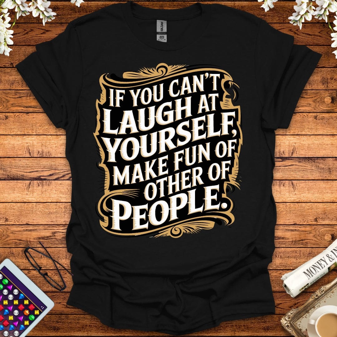 If You Can't Laugh At Yourself, Make Fun Of Other People T-Shirt