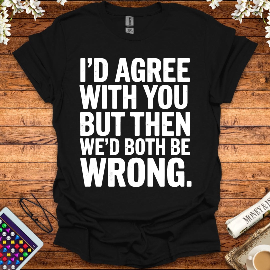 I'd Agree With You But Then We'd Both Be Wrong T-Shirt