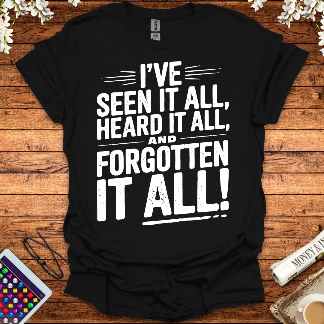 I've Seen It All, Heard It All, And Forgotten It All T-Shirt