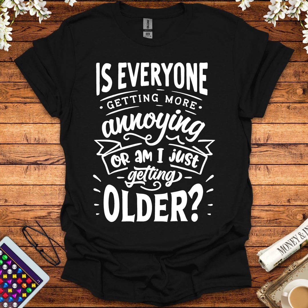 Is Everyone Getting More Annoying, Or Am I Just Getting Older T-Shirt