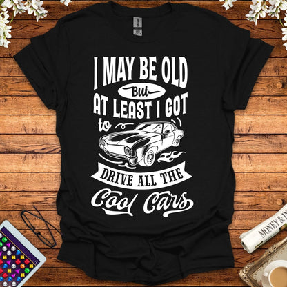 I May Be Old, But At Least I Got To Drive All The Cool Cars T-Shirt