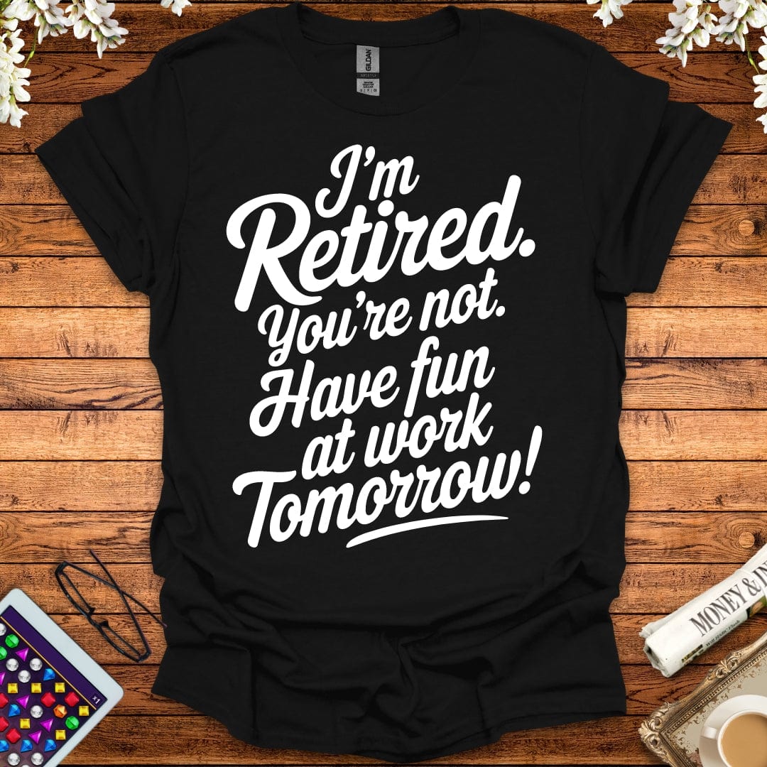 I'm Retired, You're Not, Have Fun At Work Tomorrow T-Shirt