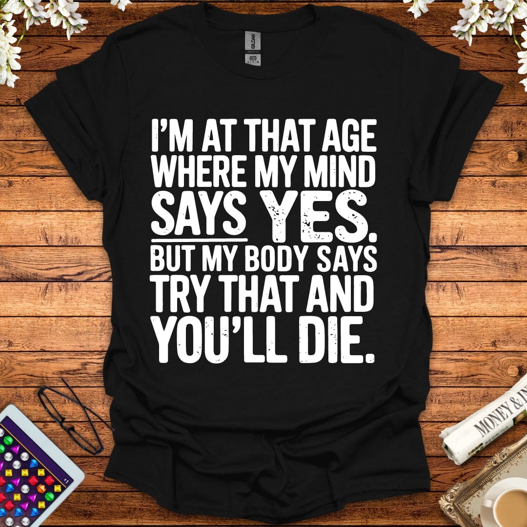 I'm At The Age Where My Mind Says Yes, But My Body Says Try That And You'll D*e T-Shirt