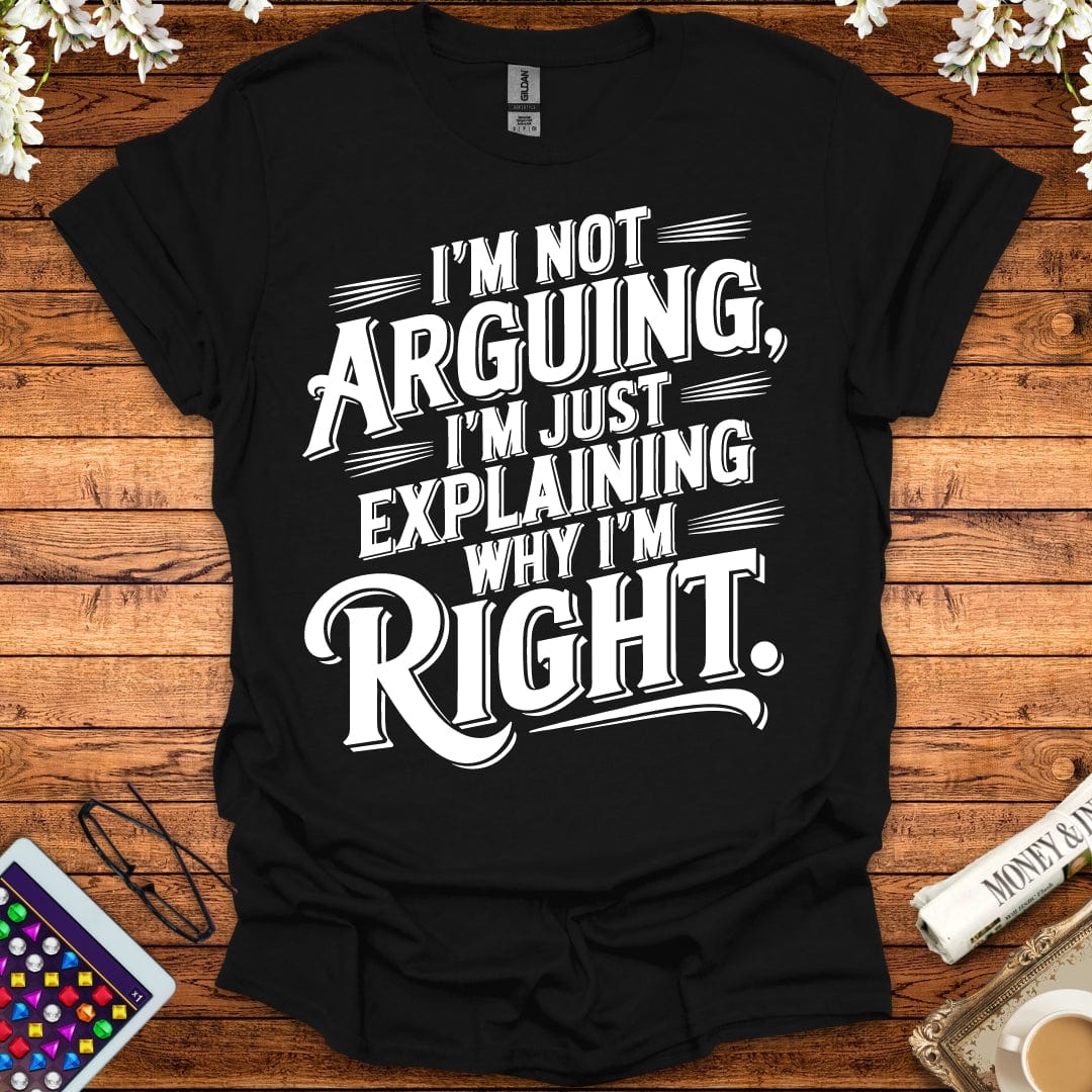 I'm Not Arguing, I'm Just Explaining Why I'm Right T-Shirt