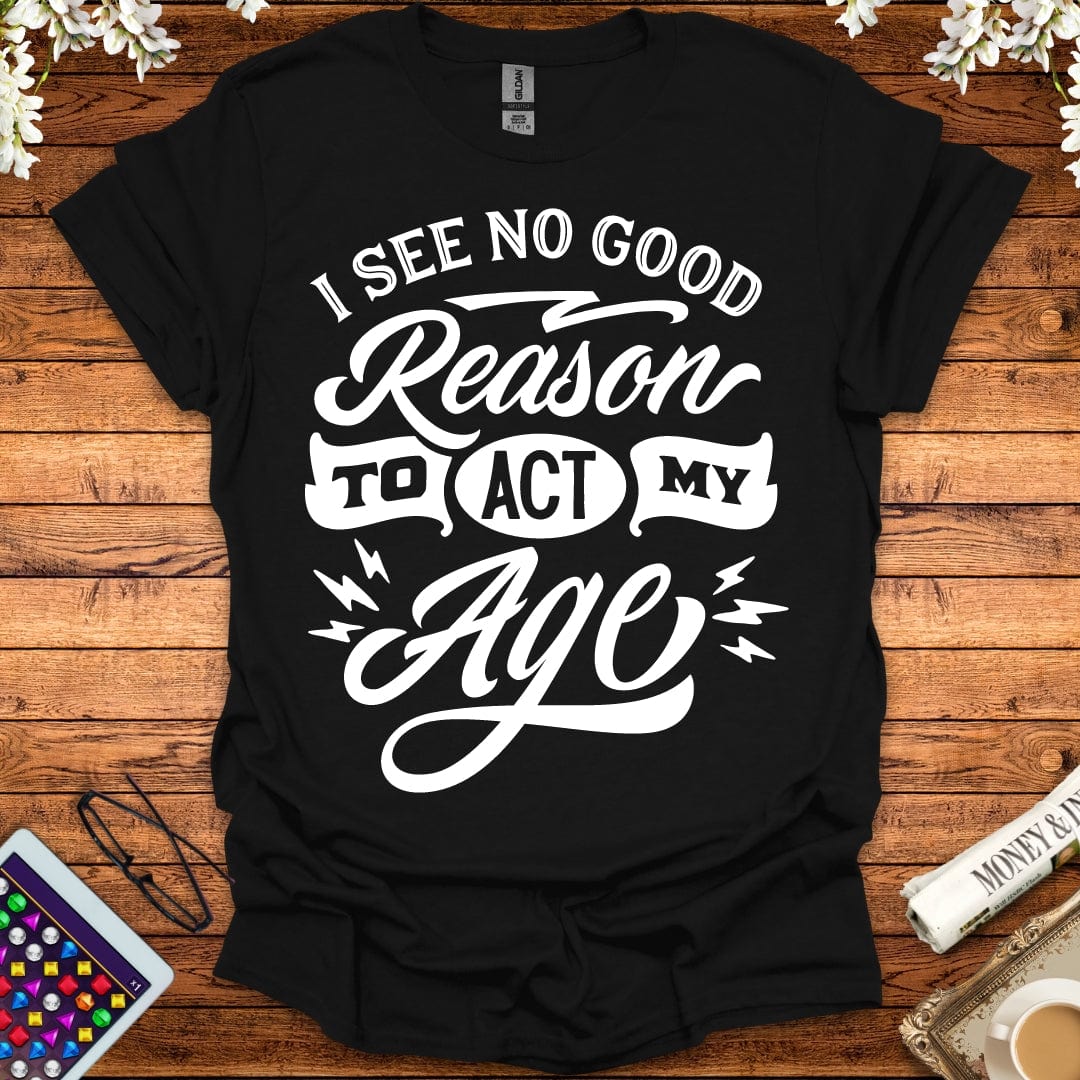 I See No Good Reason To Act My Age T-Shirt