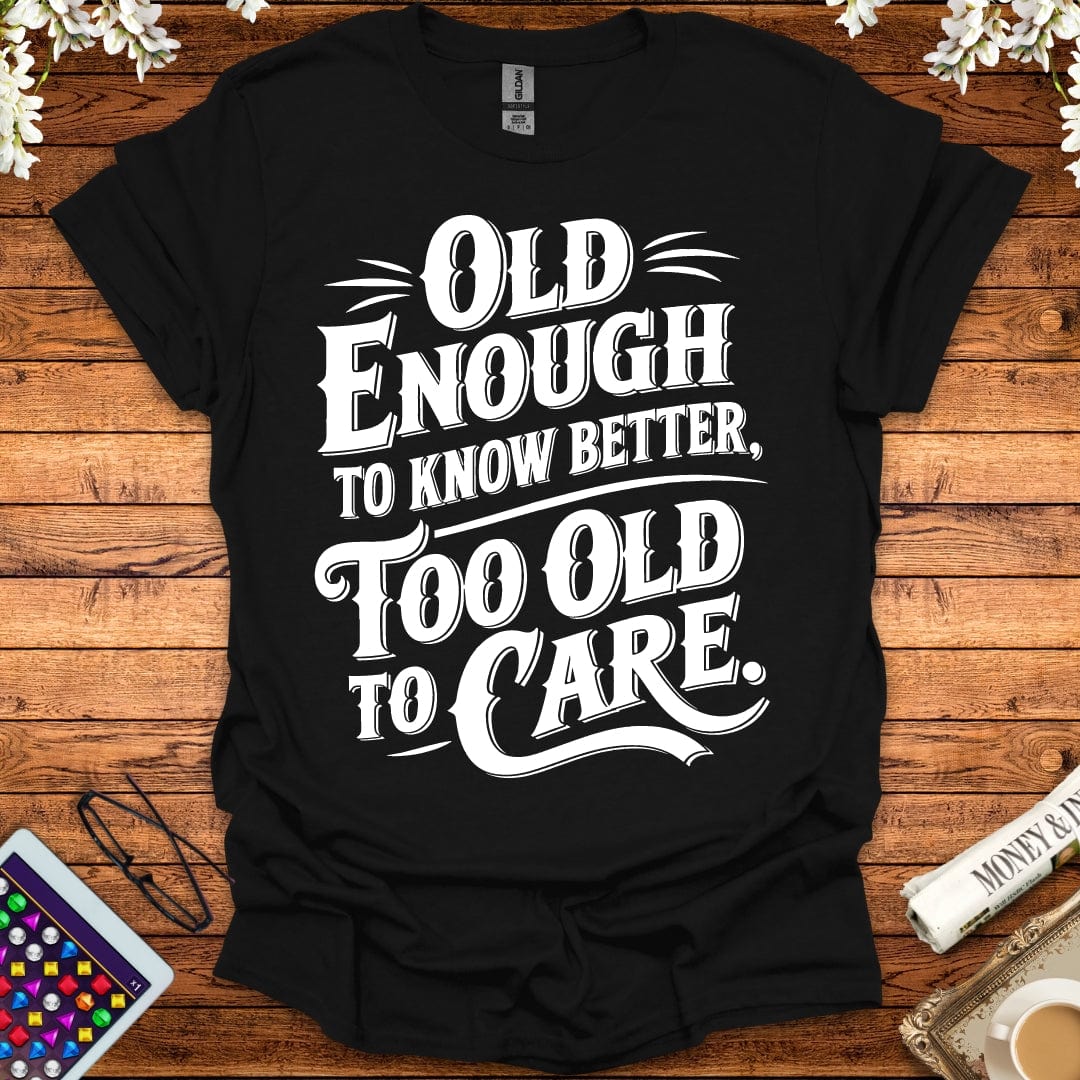 Old Enough To Know Better, Too Old To Care T-Shirt