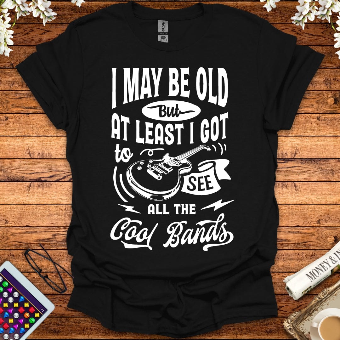 I May Be Old, But At Least I Got To See All The Cool Bands T-Shirt