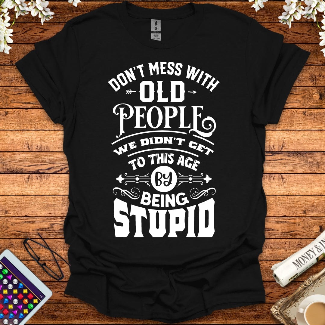 Don't Mess With Old People, We Didn't Get To This Age By Being Stupid T-Shirt