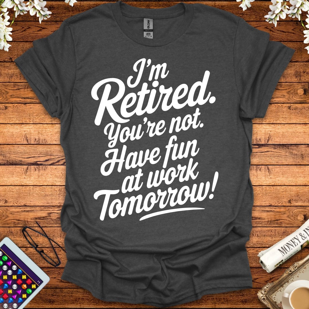 I'm Retired, You're Not, Have Fun At Work Tomorrow T-Shirt