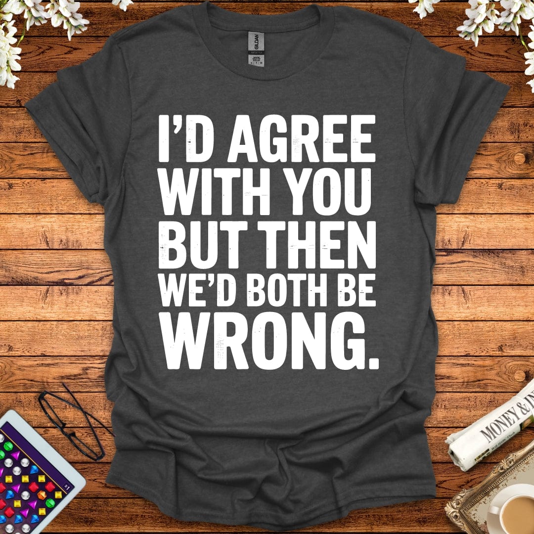 I'd Agree With You But Then We'd Both Be Wrong T-Shirt