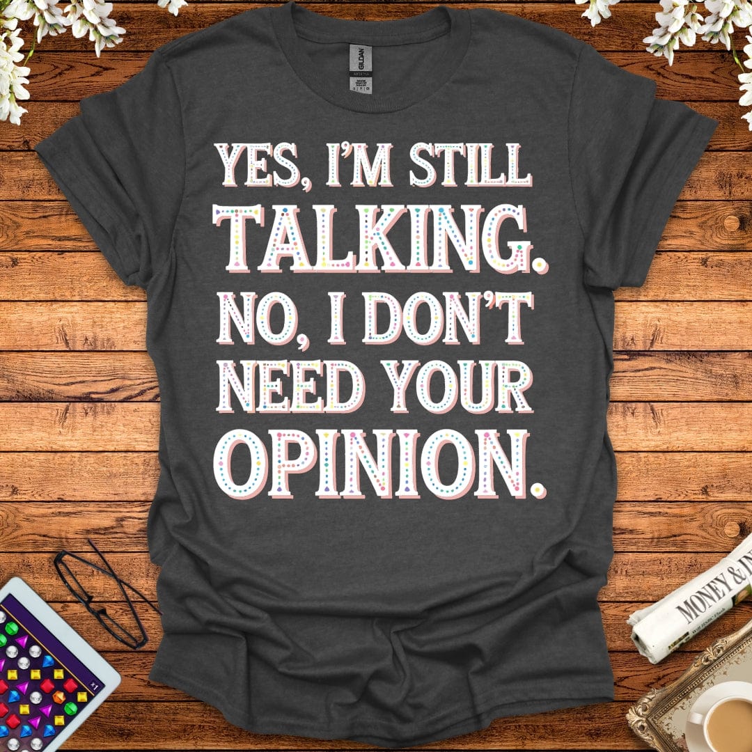 Yes, I'm Still Talking, No, I Don't Need Your Opinion T-Shirt