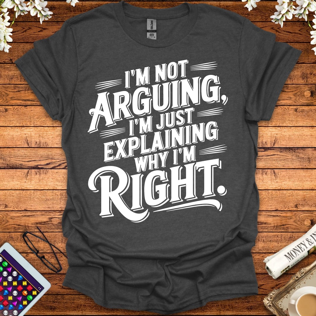 I'm Not Arguing, I'm Just Explaining Why I'm Right T-Shirt