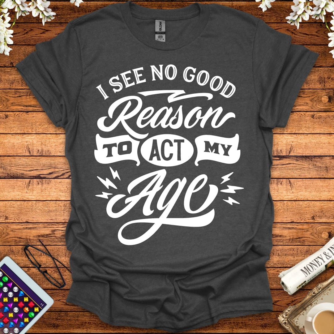 I See No Good Reason To Act My Age T-Shirt