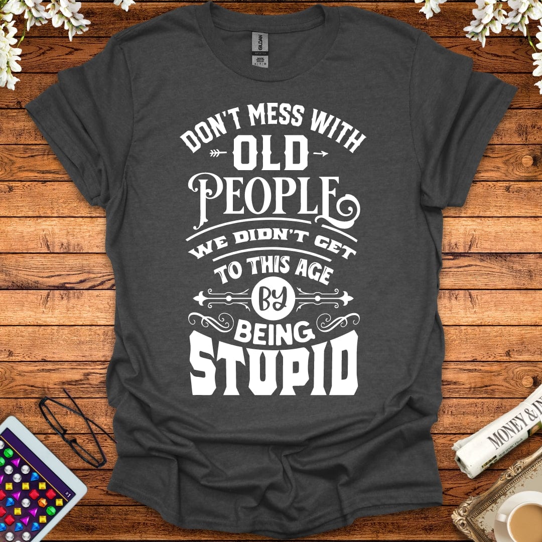 Don't Mess With Old People, We Didn't Get To This Age By Being Stupid T-Shirt