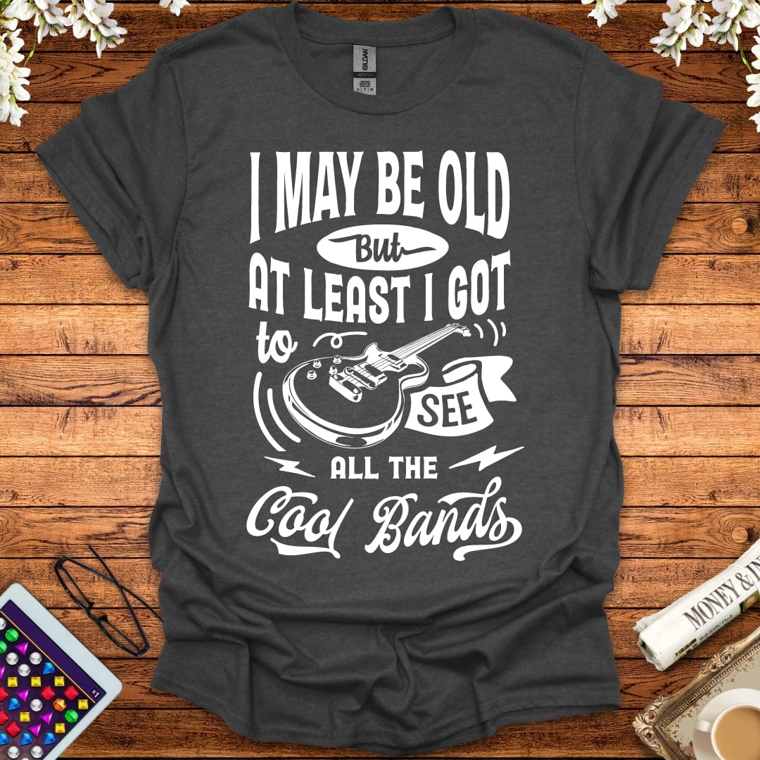 I May Be Old, But At Least I Got To See All The Cool Bands T-Shirt