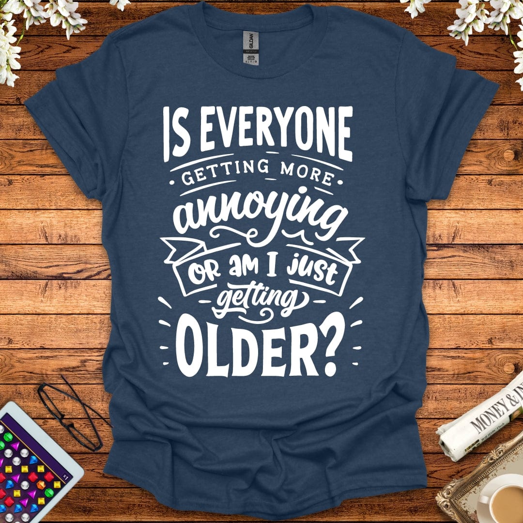 Is Everyone Getting More Annoying, Or Am I Just Getting Older T-Shirt