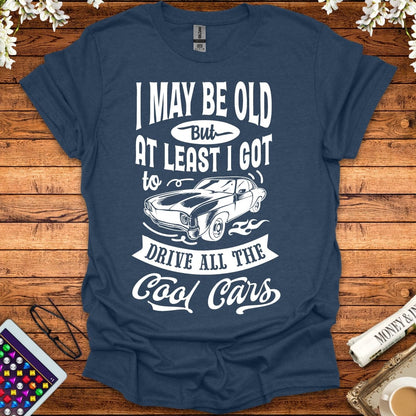 I May Be Old, But At Least I Got To Drive All The Cool Cars T-Shirt