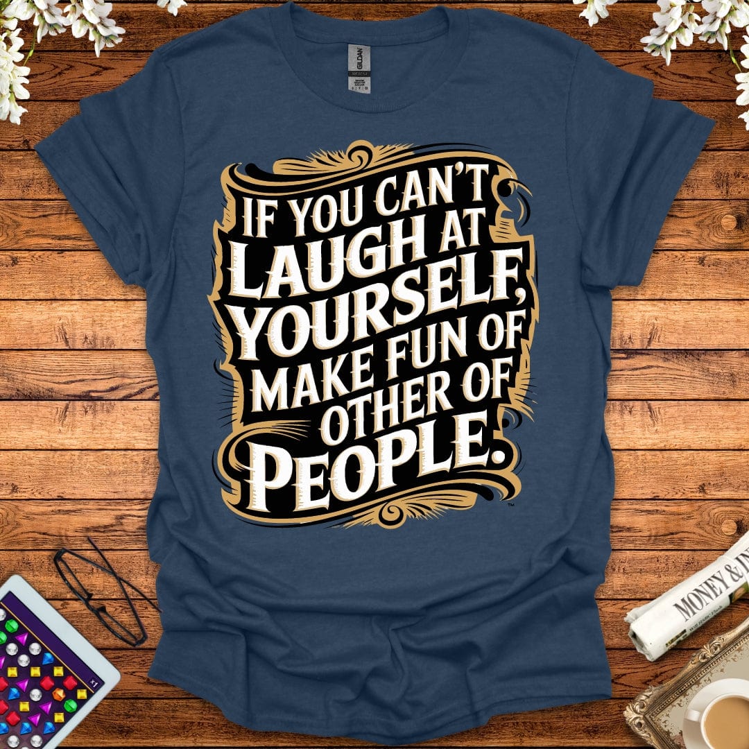 If You Can't Laugh At Yourself, Make Fun Of Other People T-Shirt