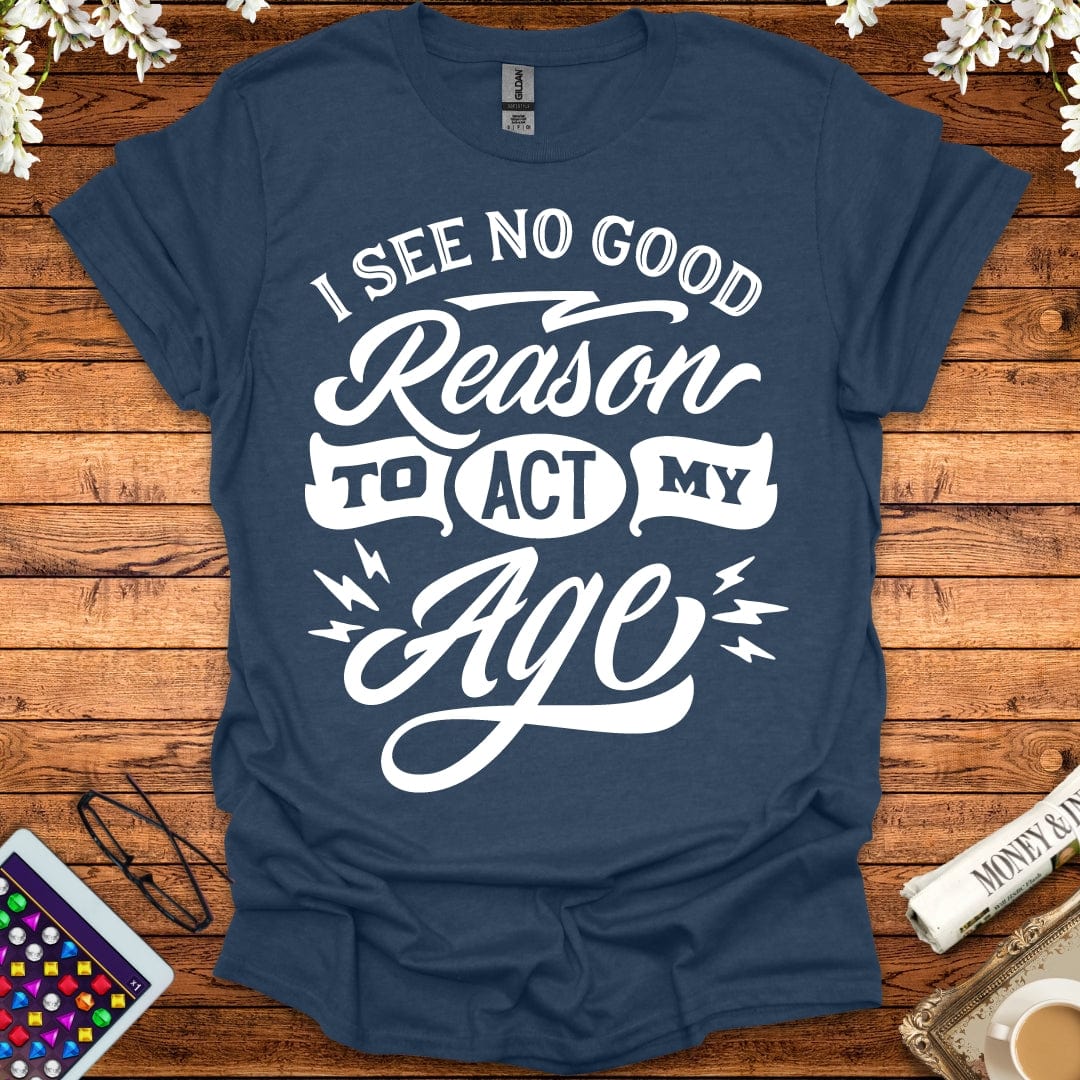 I See No Good Reason To Act My Age T-Shirt