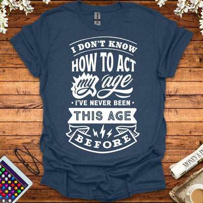 I Don't Know How To Act My Age, I've Never Been This Age Before T-Shirt