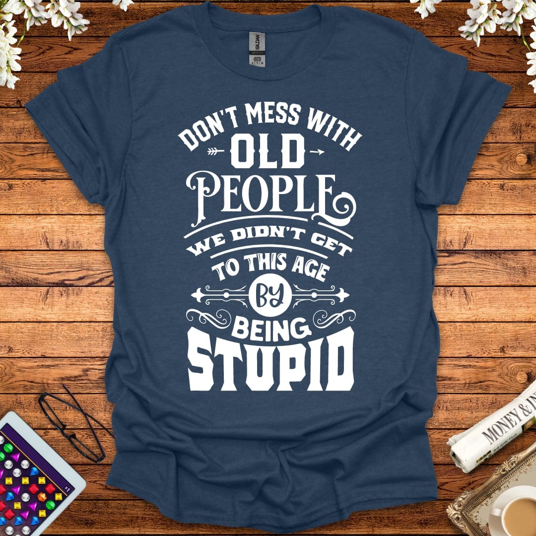 Don't Mess With Old People, We Didn't Get To This Age By Being Stupid T-Shirt