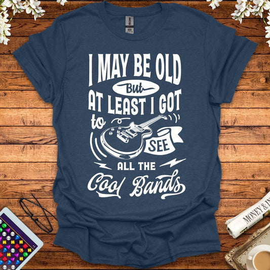 I May Be Old, But At Least I Got To See All The Cool Bands T-Shirt