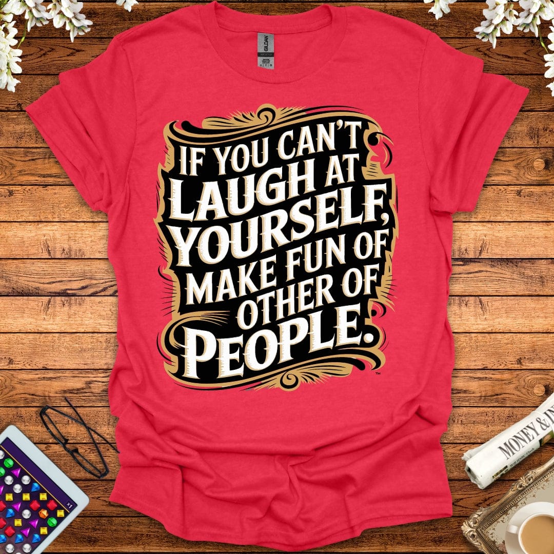 If You Can't Laugh At Yourself, Make Fun Of Other People T-Shirt