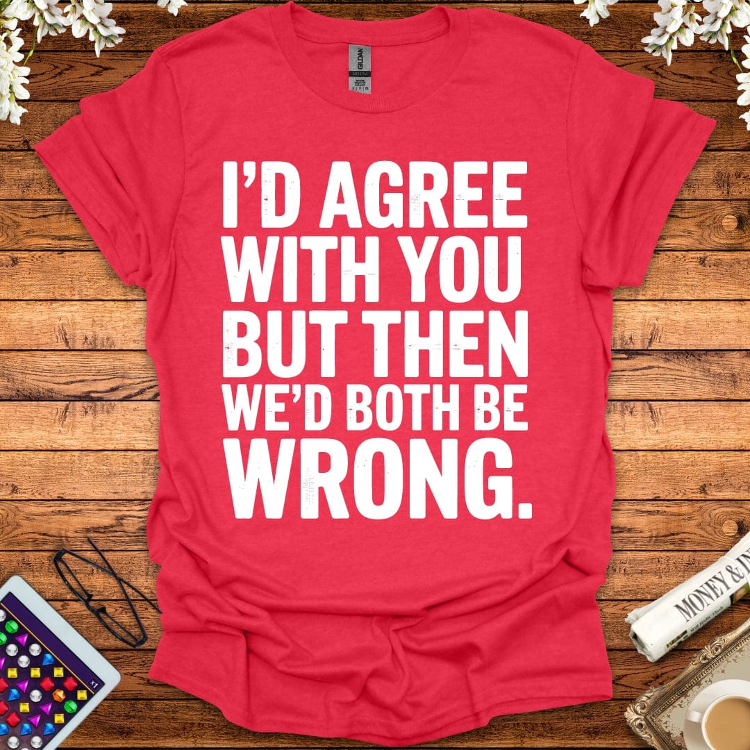 I'd Agree With You But Then We'd Both Be Wrong T-Shirt