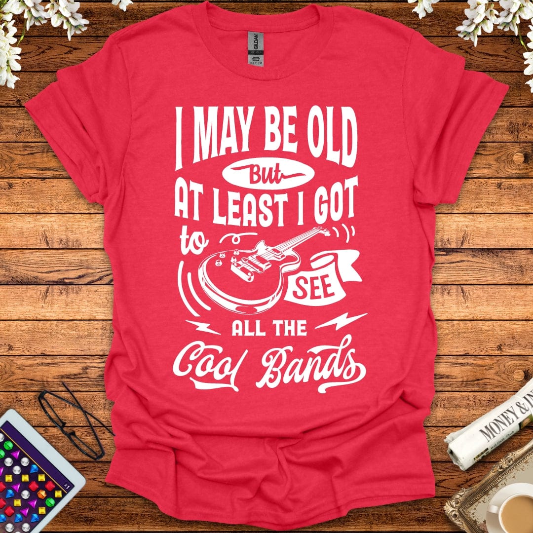 I May Be Old, But At Least I Got To See All The Cool Bands T-Shirt