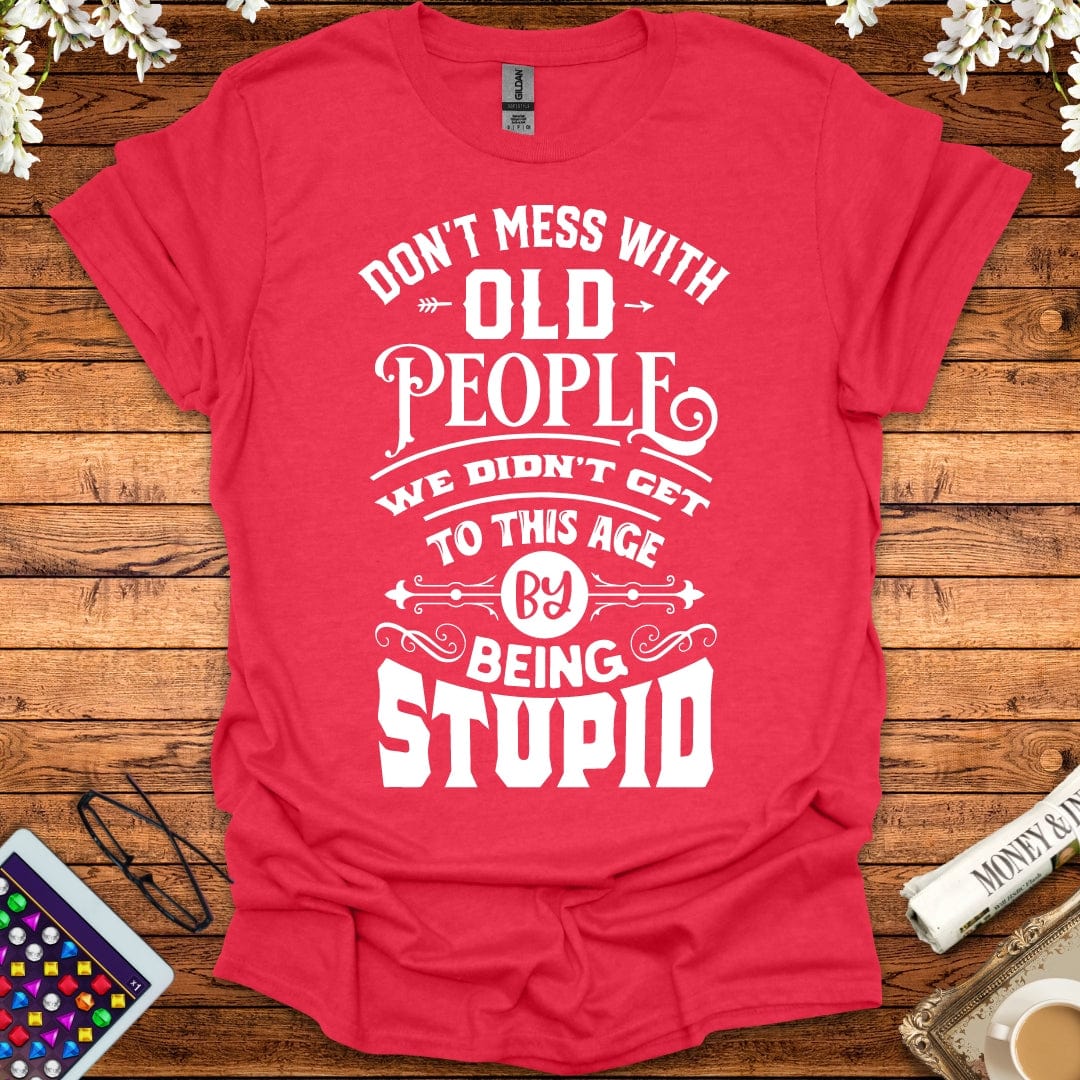 Don't Mess With Old People, We Didn't Get To This Age By Being Stupid T-Shirt