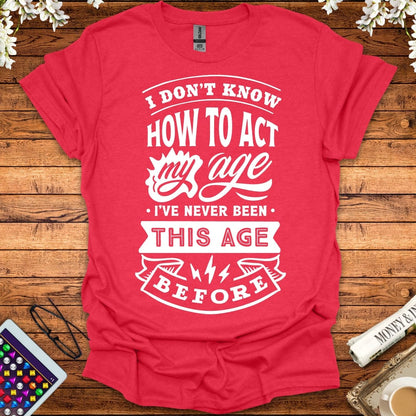 I Don't Know How To Act My Age, I've Never Been This Age Before T-Shirt