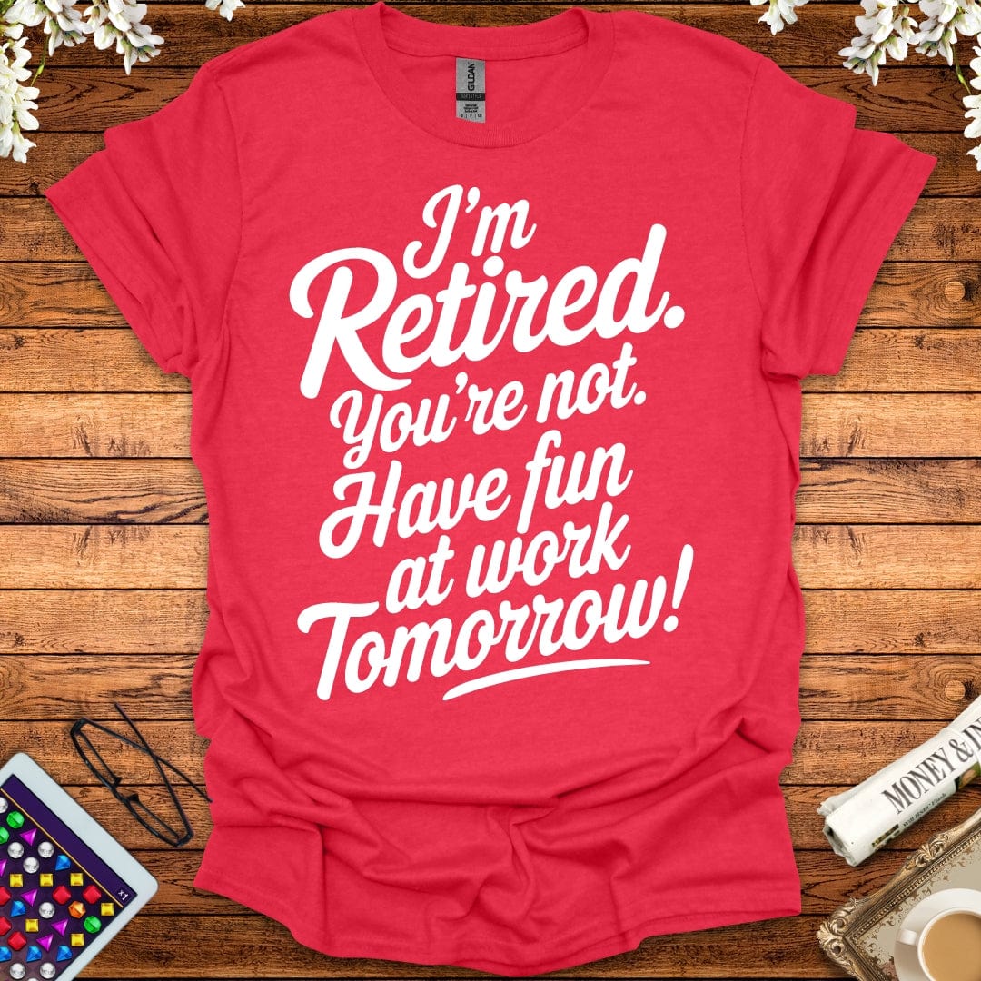 I'm Retired, You're Not, Have Fun At Work Tomorrow T-Shirt