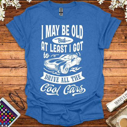 I May Be Old, But At Least I Got To Drive All The Cool Cars T-Shirt