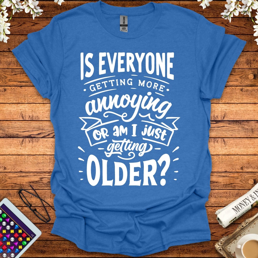 Is Everyone Getting More Annoying, Or Am I Just Getting Older T-Shirt