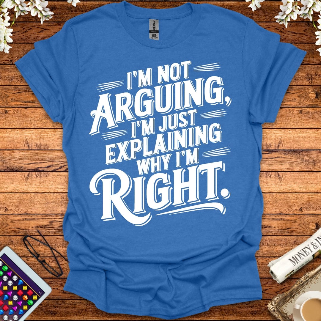 I'm Not Arguing, I'm Just Explaining Why I'm Right T-Shirt