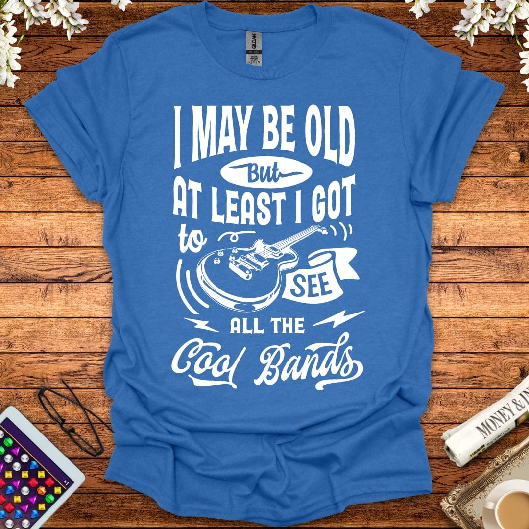 I May Be Old, But At Least I Got To See All The Cool Bands T-Shirt