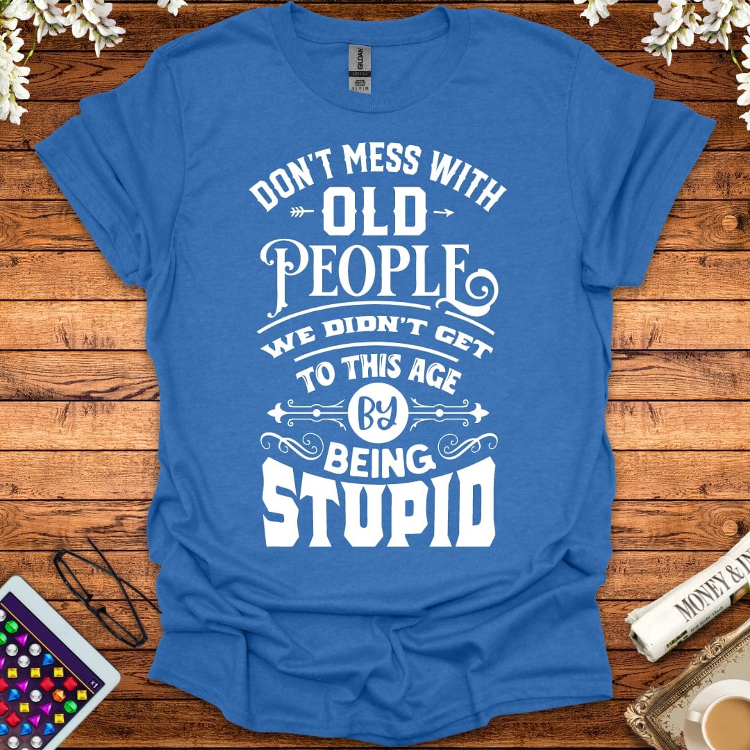 Don't Mess With Old People, We Didn't Get To This Age By Being Stupid T-Shirt