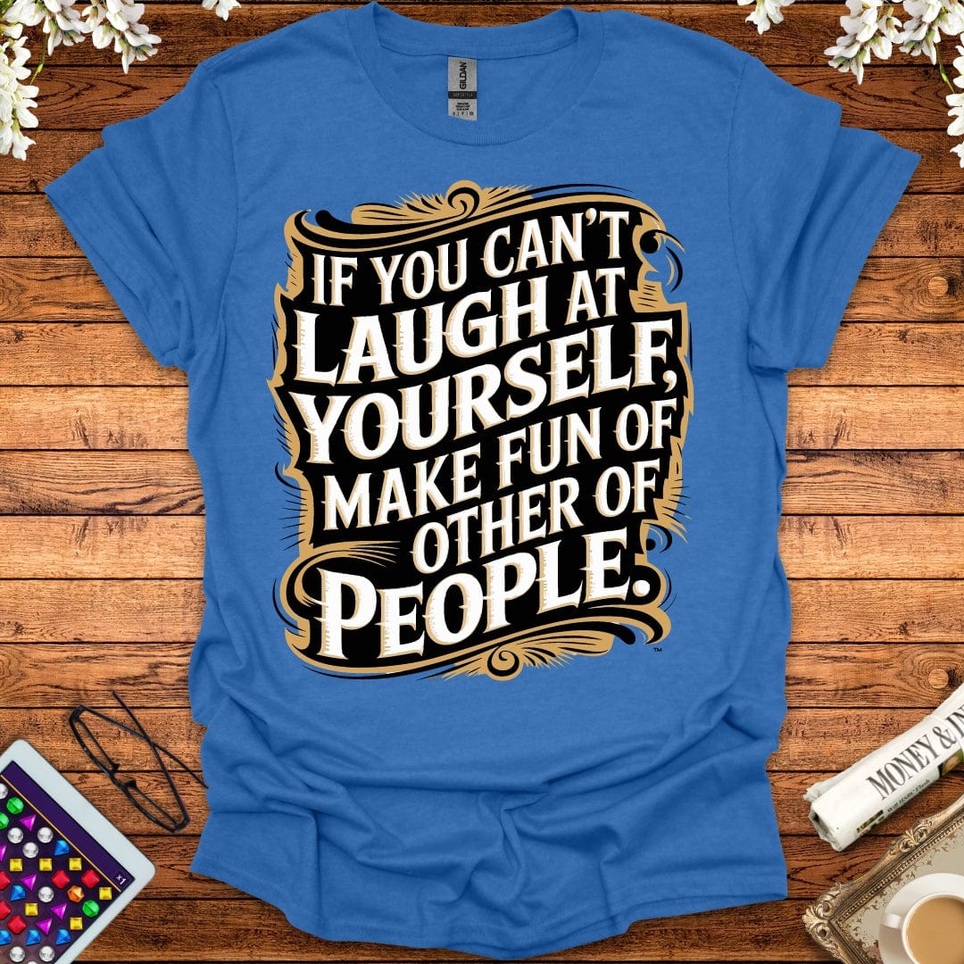 If You Can't Laugh At Yourself, Make Fun Of Other People T-Shirt