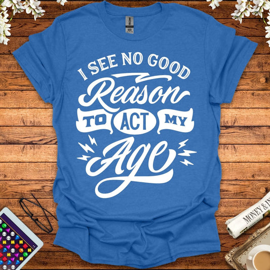 I See No Good Reason To Act My Age T-Shirt