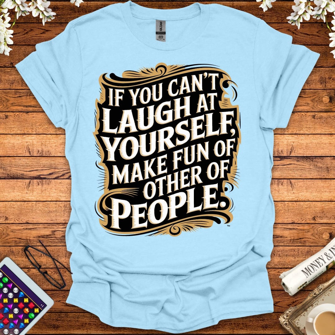 If You Can't Laugh At Yourself, Make Fun Of Other People T-Shirt