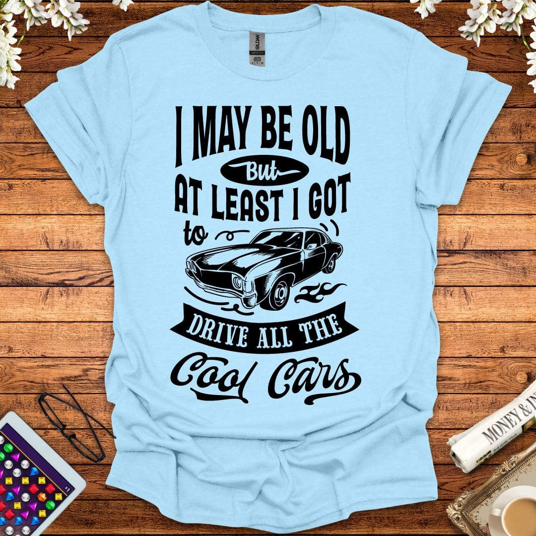 I May Be Old, But At Least I Got To Drive All The Cool Cars T-Shirt