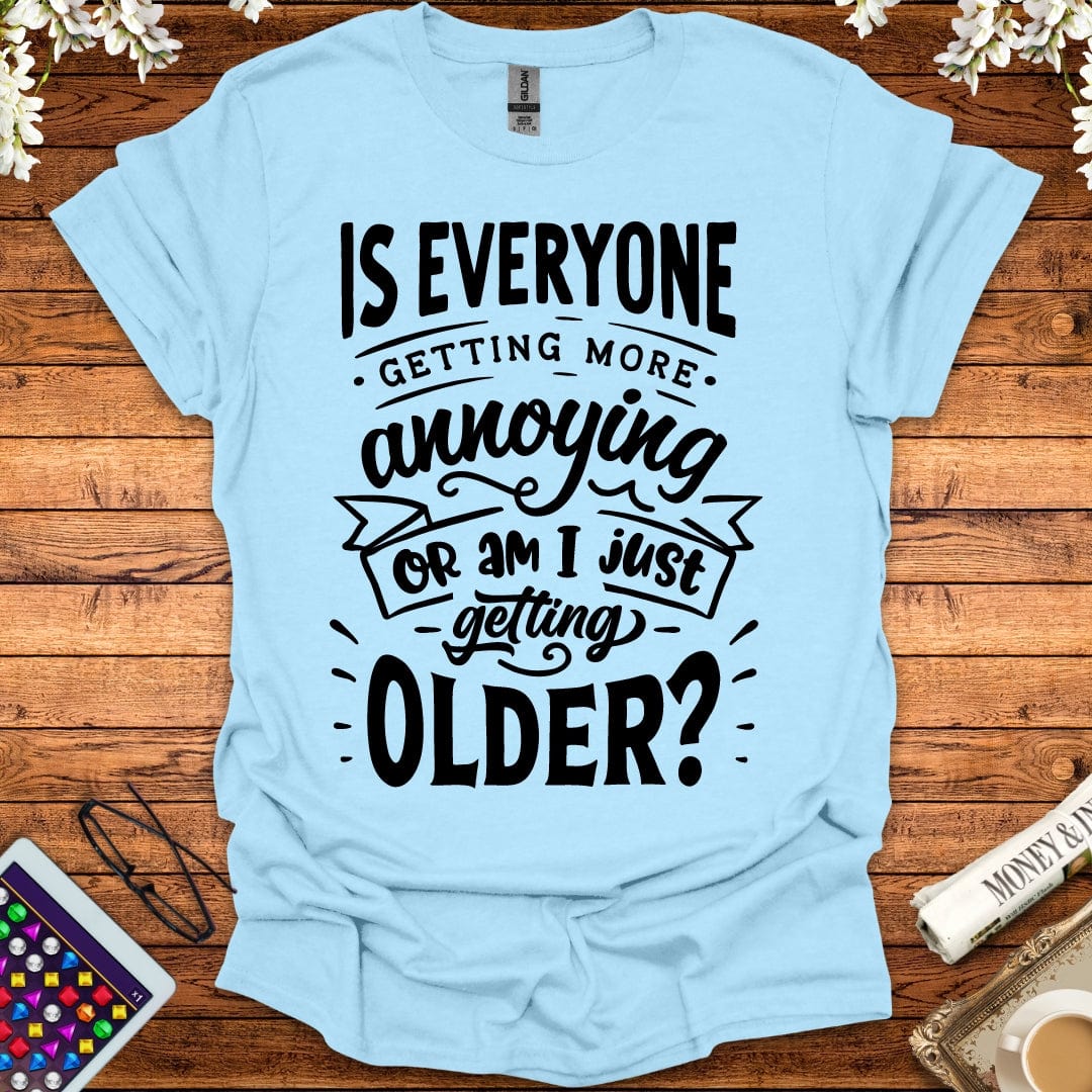 Is Everyone Getting More Annoying, Or Am I Just Getting Older T-Shirt