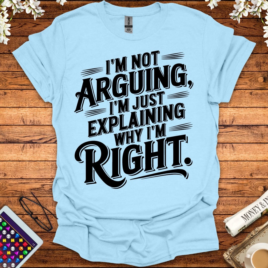 I'm Not Arguing, I'm Just Explaining Why I'm Right T-Shirt