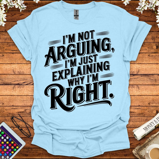 I'm Not Arguing, I'm Just Explaining Why I'm Right T-Shirt