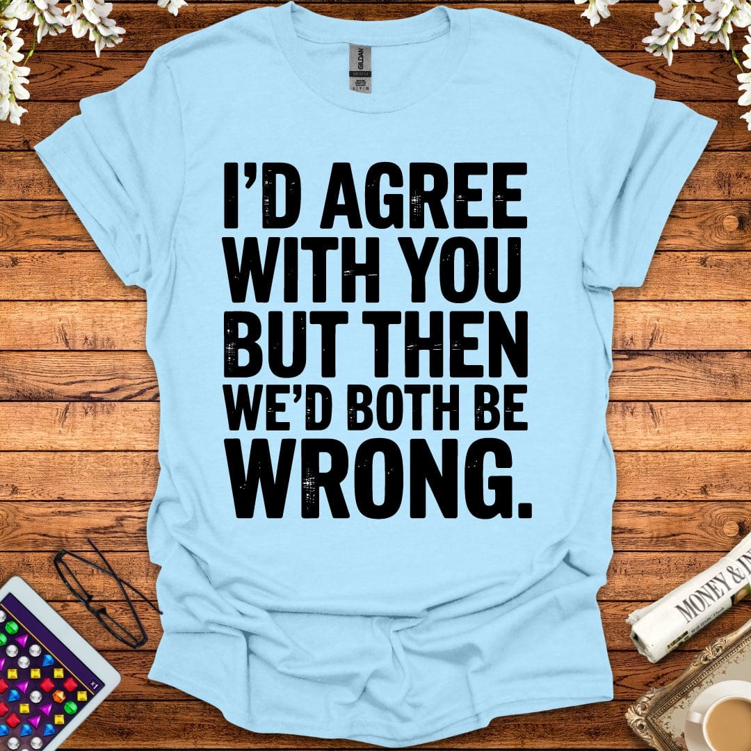 I'd Agree With You But Then We'd Both Be Wrong T-Shirt