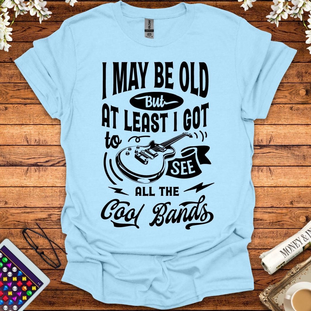 I May Be Old, But At Least I Got To See All The Cool Bands T-Shirt