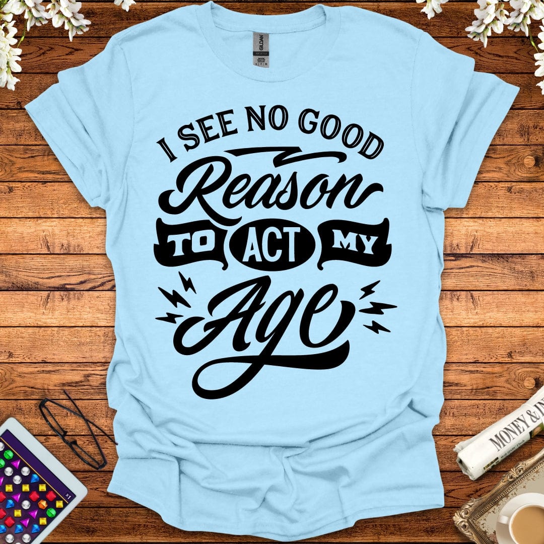 I See No Good Reason To Act My Age T-Shirt