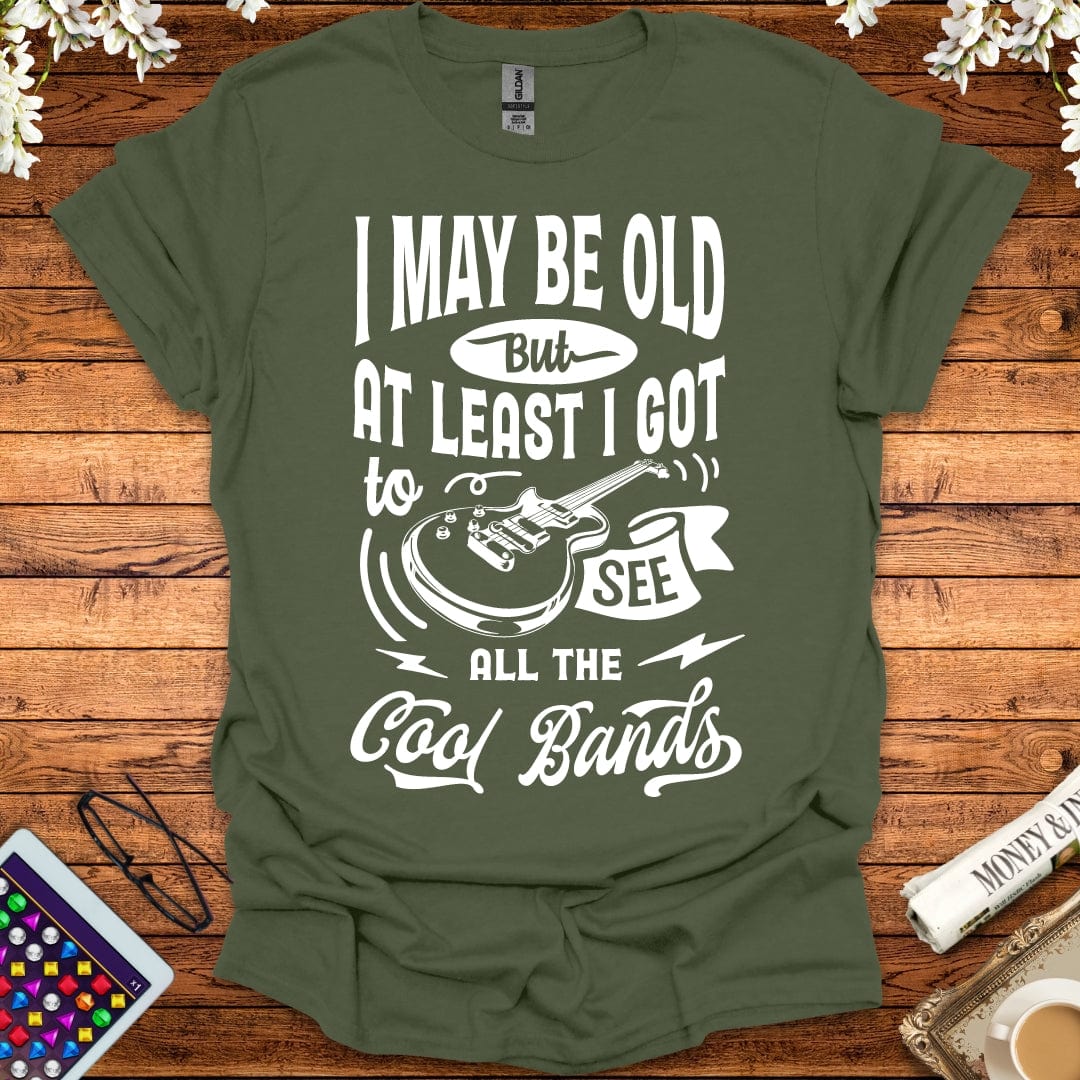 I May Be Old, But At Least I Got To See All The Cool Bands T-Shirt