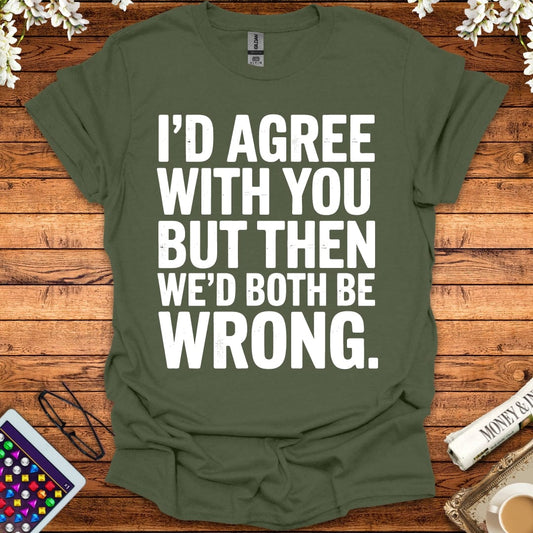 I'd Agree With You But Then We'd Both Be Wrong T-Shirt